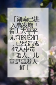 湖南已进入高发期！看上去平平无奇的它们，已经造成47人中毒！老人、儿童是高发人群