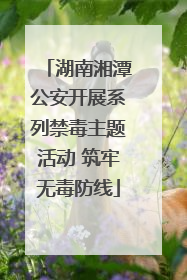 湖南湘潭公安开展系列禁毒主题活动 筑牢无毒防线