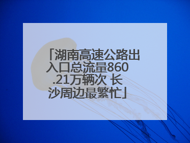 湖南高速公路出入口总流量860.21万辆次 长沙周边最繁忙