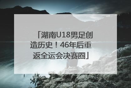 湖南U18男足创造历史！46年后重返全运会决赛圈