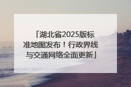 湖北省2025版标准地图发布！行政界线与交通网络全面更新