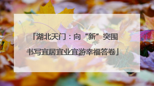 湖北天门：向“新”突围 书写宜居宜业宜游幸福答卷