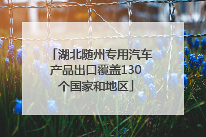 湖北随州专用汽车产品出口覆盖130个国家和地区