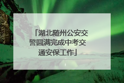 湖北随州公安交警圆满完成中考交通安保工作