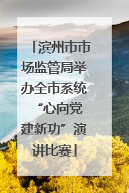 滨州市市场监管局举办全市系统“心向党 建新功”演讲比赛