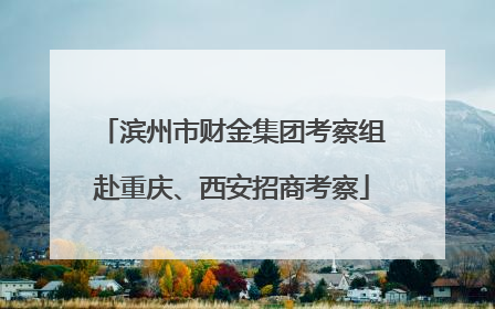 滨州市财金集团考察组赴重庆、西安招商考察