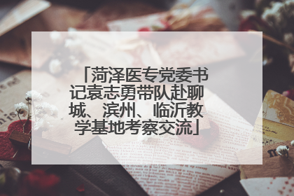 菏泽医专党委书记袁志勇带队赴聊城、滨州、临沂教学基地考察交流