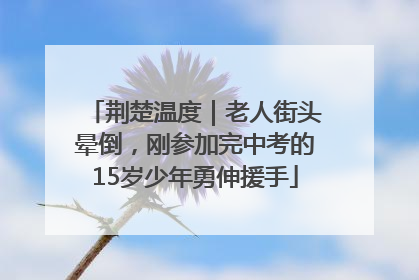 荆楚温度｜老人街头晕倒，刚参加完中考的15岁少年勇伸援手