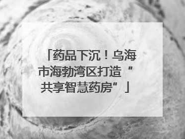 药品下沉！乌海市海勃湾区打造“共享智慧药房”