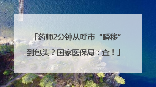 药师2分钟从呼市“瞬移”到包头？国家医保局：查！
