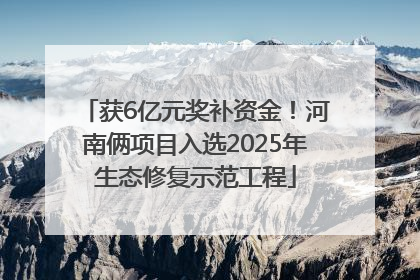 获6亿元奖补资金！河南俩项目入选2025年生态修复示范工程