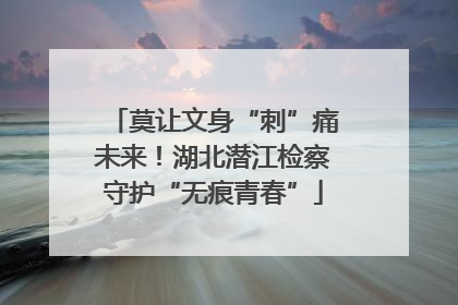 莫让文身“刺”痛未来！湖北潜江检察守护“无痕青春”