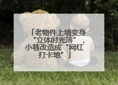 老物件上墙变身“立体时光簿”，小巷改造成“网红打卡地”