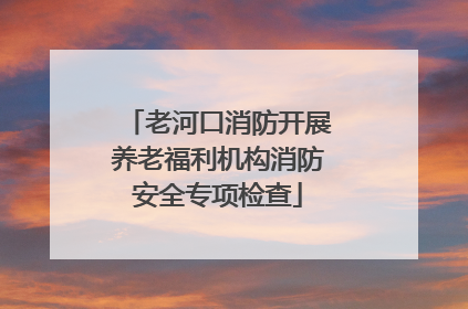 老河口消防开展养老福利机构消防安全专项检查