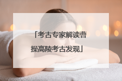 考古专家解读曹操高陵考古发现