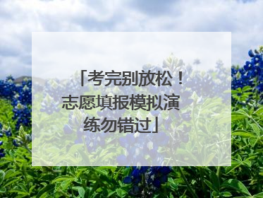 考完别放松！志愿填报模拟演练勿错过