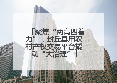 聚焦“两高四着力”，封丘县用农村产权交易平台撬动“大治理”