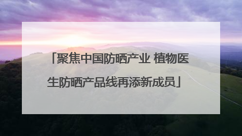 聚焦中国防晒产业 植物医生防晒产品线再添新成员