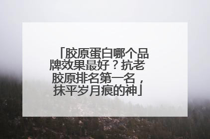 胶原蛋白哪个品牌效果最好？抗老胶原排名第一名，抹平岁月痕的神