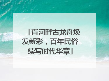 胥河畔古龙舟焕发新彩，百年民俗续写时代华章