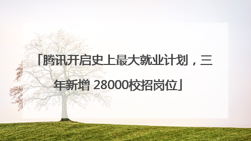 腾讯开启史上最大就业计划，三年新增 28000校招岗位