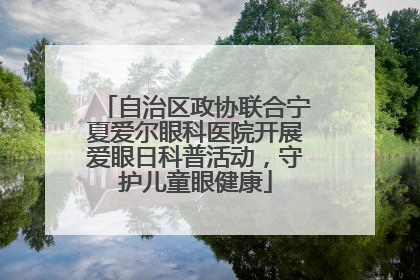 自治区政协联合宁夏爱尔眼科医院开展爱眼日科普活动，守护儿童眼健康