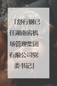舒行钢已任湖南省机场管理集团有限公司党委书记
