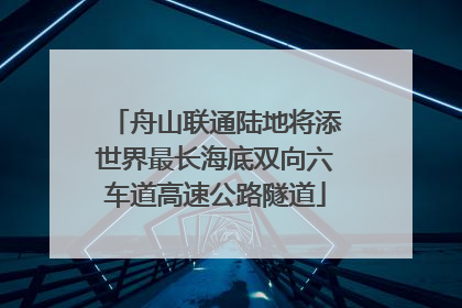 舟山联通陆地将添世界最长海底双向六车道高速公路隧道