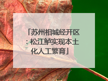 苏州相城经开区：松江鲈实现本土化人工繁育