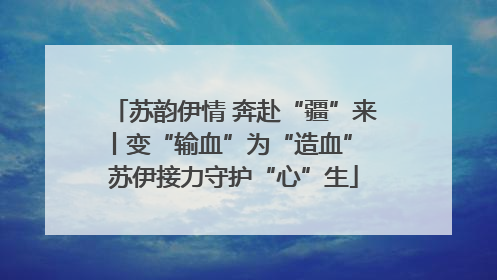 苏韵伊情 奔赴“疆”来丨变“输血”为“造血” 苏伊接力守护“心”生