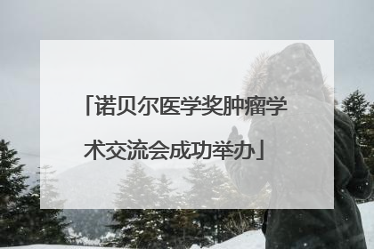 诺贝尔医学奖肿瘤学术交流会成功举办