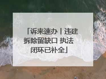诉来速办丨违建拆除留缺口 执法闭环已补全
