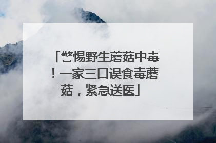 警惕野生蘑菇中毒！一家三口误食毒蘑菇，紧急送医