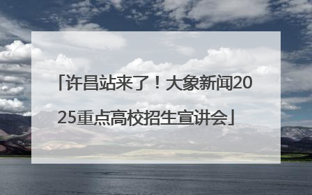 许昌站来了！大象新闻2025重点高校招生宣讲会