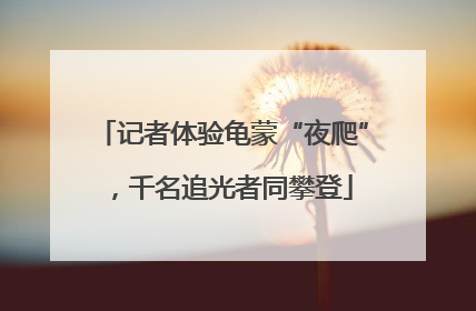 记者体验龟蒙“夜爬”，千名追光者同攀登
