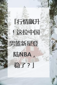 行情飙升！这位中国男篮新星登陆NBA，稳了？