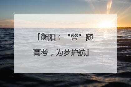衡阳：“警”随高考，为梦护航
