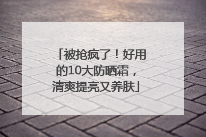 被抢疯了！好用的10大防晒霜，清爽提亮又养肤