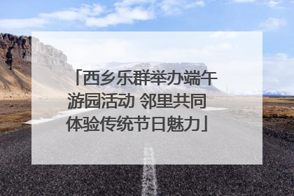 西乡乐群举办端午游园活动 邻里共同体验传统节日魅力
