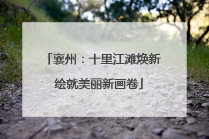 襄州：十里江滩焕新 绘就美丽新画卷