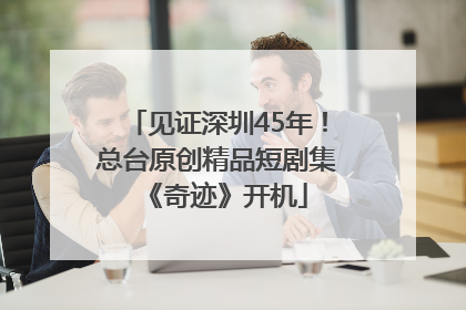 见证深圳45年！总台原创精品短剧集《奇迹》开机