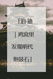 追·迹｜鸡窝里发现明代抱鼓石