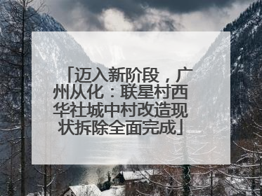 迈入新阶段，广州从化：联星村西华社城中村改造现状拆除全面完成