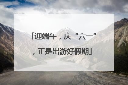 迎端午，庆“六一”，正是出游好假期