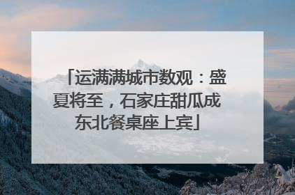 运满满城市数观：盛夏将至，石家庄甜瓜成东北餐桌座上宾