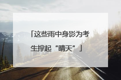 这些雨中身影为考生撑起“晴天”