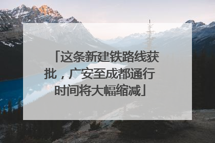 这条新建铁路线获批，广安至成都通行时间将大幅缩减
