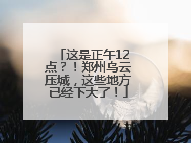 这是正午12点？！郑州乌云压城，这些地方已经下大了！