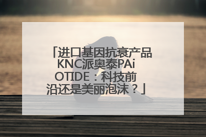 进口基因抗衰产品KNC派奥泰PAiOTIDE：科技前沿还是美丽泡沫？