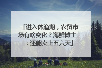 进入休渔期，农贸市场有啥变化？海鲜摊主：还能卖上五六天